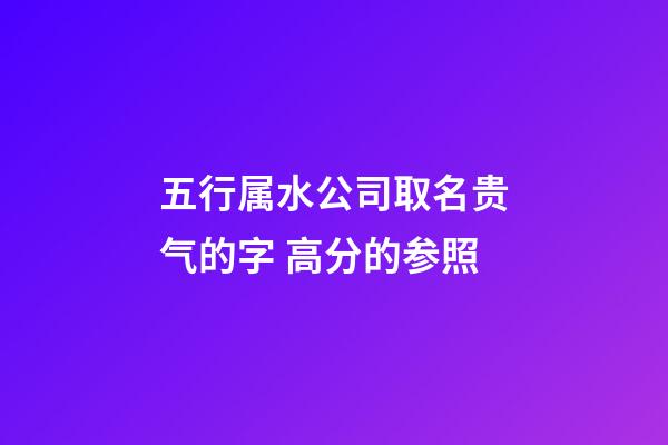 五行属水公司取名贵气的字 高分的参照-第1张-公司起名-玄机派